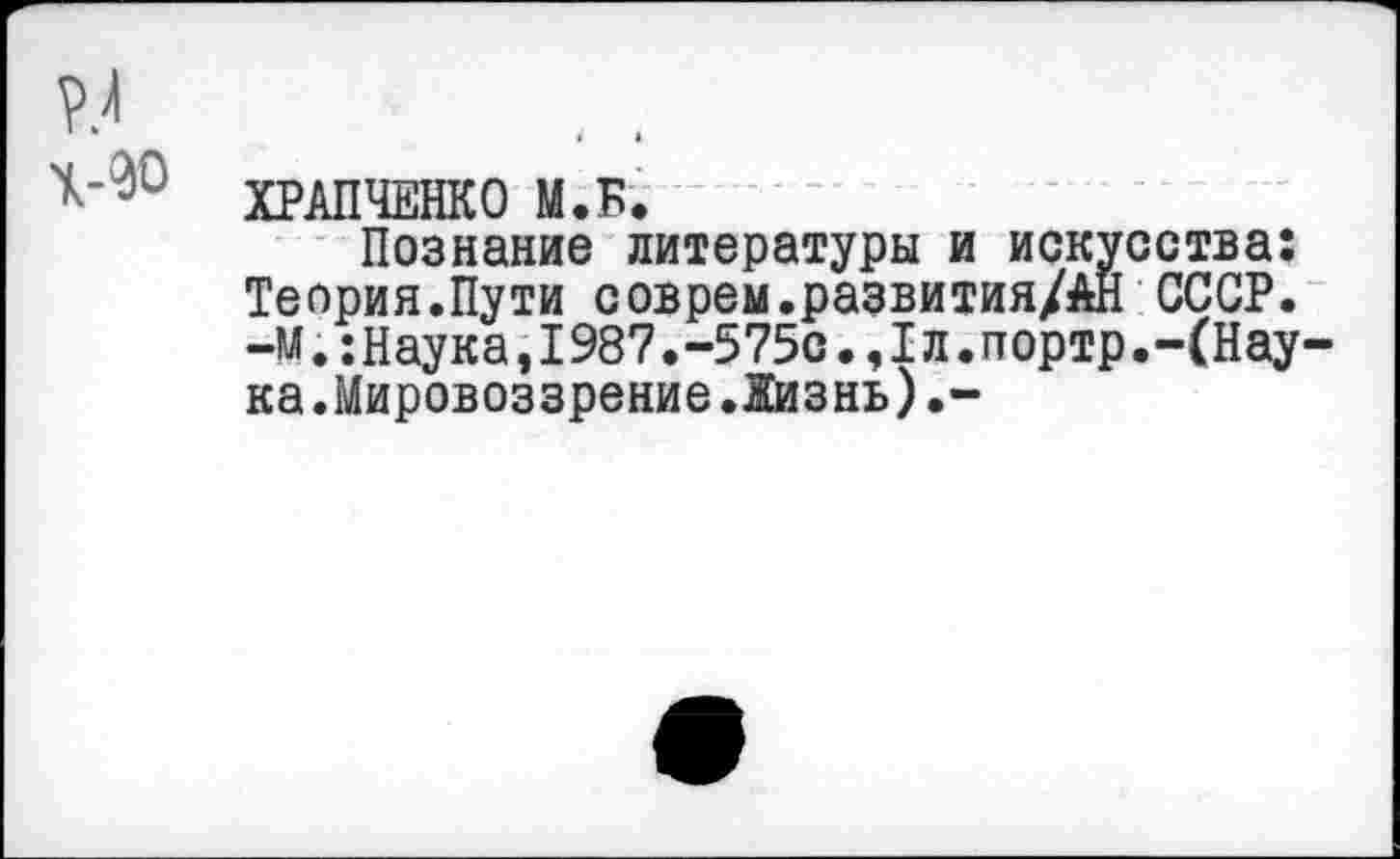 ﻿ХРАПЧЕНКО М.Б.
Познание литературы и искусства: Теория.Пути соврем.развития/АН СССР. -м.:Наука,1987.-575с.,1л.портр.-(Нау ка.Мировоззрение.Жизнь).-